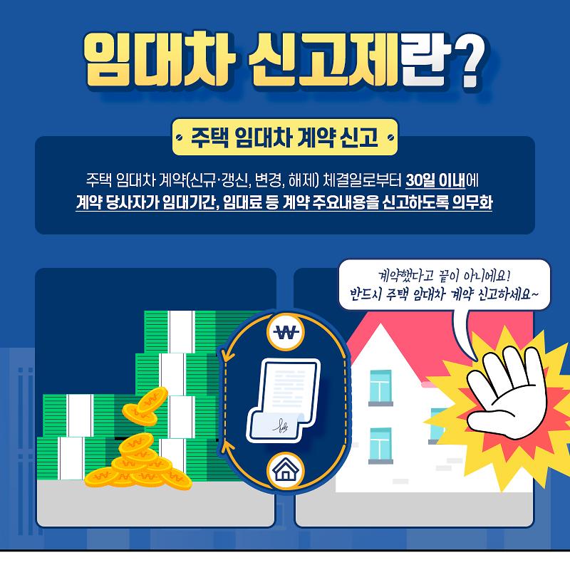 임대차 신고제란. 주택임대차 계약 신고. 주택 임대차 계약(신규,갱신,변경,해제) 체결일로부터 30일 이내에 계약 당사자가 임대기간, 임대료 등 계약 주요내용을 신고하도록 의무화