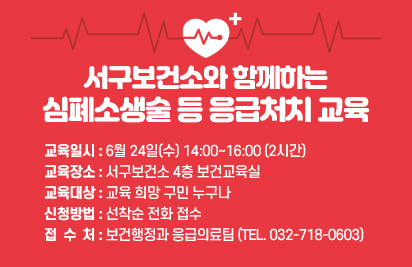 서구보건소와 함께하는 심폐소생술 등 응급처치 교육
교육일시 : 6월 24일(수) 14:00~16:00 (2시간)
교육장소 : 서구보건소 4층 보건교육실
교육대상 : 교육 희망 구민 누구나
신청방법 : 선착순 전화 접수
접 수 처 : 보건행정과 응급의료팀 (Tel. 032-718-0603)