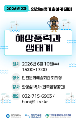 2026년 2차 인천녹색기후아카데미해상풍력과 생태계일시: 2026년 6월 10일(수) 15:00-17:00장소: 인천문화예술회관 회의장강사: 한형섬 박사 (한국환경공단)문의 032-715-6903 / hani@ii.re.kr
