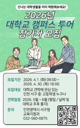 신나는 대학생활을 미리 체험해 보세요! 2026년 대학교 캠퍼스 투어 참가자 모집모집기간2026. 4.1. (화) 09:00 ~ 2026. 4. 30. (목) 18:00모집대상대학교 견학에 관심 있는 인천 서구 중·고등학생 누구나견학일정2026. 5월 ~ 6월 (평일 / 날짜 및 대학교 추후 통지)문의인천광역시 서구청 교육지원과 032-560-0875