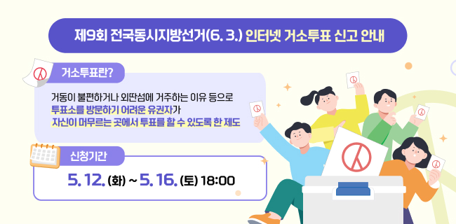제9회 전국동시지방선거(6. 3.) 인터넷 거소투표 신고 안내거소투표란?거동이 불편하거나 외딴섬에 거주하는 이유 등으로 투표소를 방문하기 어려운 유권자가자신이 머무르는 곳에서 투표를 할 수 있도록 한 제도신청기간5. 12. (화) ~ 5. 16. (토) 18:00