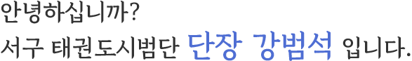 안녕하십니까? 서구 태권도시범단 단장 강범석 입니다.